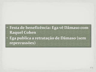 • Festa de beneficência: Ega vê Dâmaso com
Raquel Cohen
• Ega publica a retratação de Dâmaso (sem
repercussões)
5/5