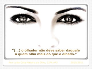 “(…) o olhador não deve saber daquele
    a quem olha mais do que o olhado.”

Ana Luísa Cota Mateiro da Silva, 12ºA nº3   2010/2011
 