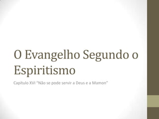 O Evangelho Segundo o
Espiritismo
Capítulo XVI “Não se pode servir a Deus e a Mamon”

 