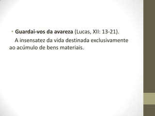 • Guardai-vos da avareza (Lucas, XII: 13-21).
A insensatez da vida destinada exclusivamente
ao acúmulo de bens materiais.

 