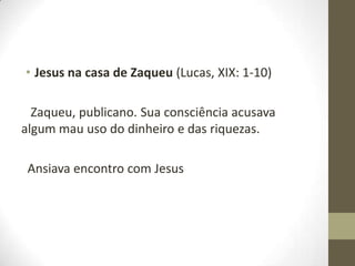 • Jesus na casa de Zaqueu (Lucas, XIX: 1-10)
Zaqueu, publicano. Sua consciência acusava
algum mau uso do dinheiro e das riquezas.
Ansiava encontro com Jesus

 
