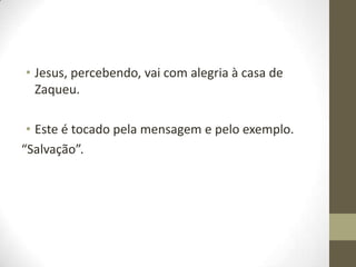 • Jesus, percebendo, vai com alegria à casa de
Zaqueu.
• Este é tocado pela mensagem e pelo exemplo.
“Salvação”.

 