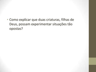 • Como explicar que duas criaturas, filhas de
Deus, possam experimentar situações tão
opostas?

 