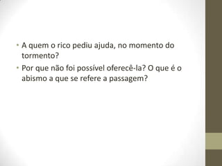 • A quem o rico pediu ajuda, no momento do
tormento?
• Por que não foi possível oferecê-la? O que é o
abismo a que se refere a passagem?

 