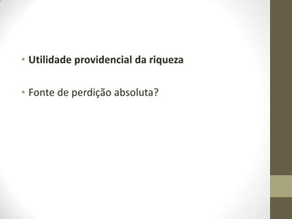 • Utilidade providencial da riqueza
• Fonte de perdição absoluta?

 