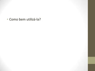 • Como bem utilizá-la?

 