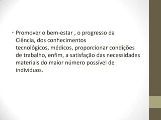 • Promover o bem-estar , o progresso da
Ciência, dos conhecimentos
tecnológicos, médicos, proporcionar condições
de trabalho, enfim, a satisfação das necessidades
materiais do maior número possível de
indivíduos.

 