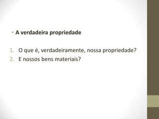 • A verdadeira propriedade
1. O que é, verdadeiramente, nossa propriedade?
2. E nossos bens materiais?

 