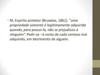 • M, Espírito protetor (Bruxelas, 1861). “uma
propriedade somente é legitimamente adquirida
quando, para possui-la, não se prejudicou a
ninguém”. Pedir-se –á conta de cada centavo mal
adquirido, em detrimento de alguém.

 