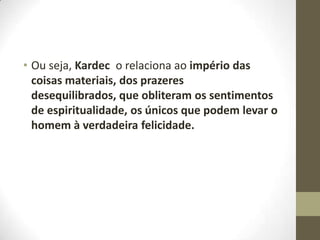 • Ou seja, Kardec o relaciona ao império das
coisas materiais, dos prazeres
desequilibrados, que obliteram os sentimentos
de espiritualidade, os únicos que podem levar o
homem à verdadeira felicidade.

 