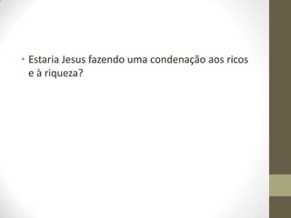 • Estaria Jesus fazendo uma condenação aos ricos
e à riqueza?

 