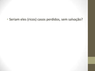 • Seriam eles (ricos) casos perdidos, sem salvação?

 
