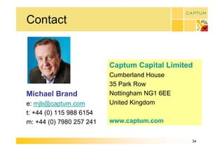 Contact 


                           Captum Capital Limited 
                           Cumberland House 
                           35 Park Row 
Michael Brand              Nottingham NG1 6EE 
e: mjb@captum.com          United Kingdom 
t: +44 (0) 115 988 6154 
m: +44 (0) 7980 257 241    www.captum.com


                                                 34 
 