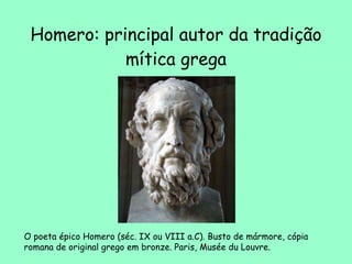 Homero: principal autor da tradição mítica grega O poeta épico Homero (séc. IX ou VIII a.C). Busto de mármore, cópia romana de original grego em bronze. Paris, Musée du Louvre.  