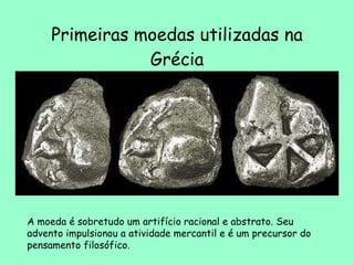 Primeiras moedas utilizadas na Grécia A moeda é sobretudo um artifício racional e abstrato. Seu advento impulsionou a atividade mercantil e é um precursor do pensamento filosófico. 