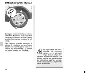 5.8
Extráigalo mediante la llave del em-
bellecedor 1 (situada en el bloque de
herramientas) introduciendo el gancho
en el orificio previsto cerca de la vál-
vula 2.
Para colocarlo, oriéntelo respecto a la
válvula 2. Introduzca los ganchos de
fijación comenzando por el lado de la
válvula A y después B y C y termine
por el lado opuesto a la válvula D.
EMBELLECEDOR - RUEDA
No deje nunca las herra-
mientas de cualquier
manera en el vehículo:
riesgo de que salgan pro-
yectadas en caso de frenado. Tras
su uso, controle que las herramien-
tas estén en su soporte y correcta-
mente colocadas en su alojamiento:
riesgo de lesiones.
1
2
A
B
D
C
 