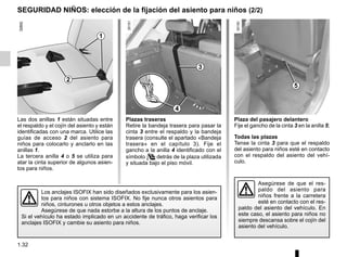 1.32
SEGURIDAD NIÑOS: elección de la fijación del asiento para niños (2/2)
Las dos anillas 1 están situadas entre
el respaldo y el cojín del asiento y están
identificadas con una marca. Utilice las
guías de acceso 2 del asiento para
niños para colocarlo y anclarlo en las
anillas 1.
La tercera anilla 4 o 5 se utiliza para
atar la cinta superior de algunos asien-
tos para niños.
Plazas traseras
Retire la bandeja trasera para pasar la
cinta 3 entre el respaldo y la bandeja
trasera (consulte el apartado «Bandeja
trasera» en el capítulo 3). Fije el
gancho a la anilla 4 identificado con el
símbolo  detrás de la plaza utilizada
y situada bajo el piso móvil.
3
Asegúrese de que el res-
paldo del asiento para
niños frente a la carretera
esté en contacto con el res-
paldo del asiento del vehículo. En
este caso, el asiento para niños no
siempre descansa sobre el cojín del
asiento del vehículo.
5
Los anclajes ISOFIX han sido diseñados exclusivamente para los asien-
tos para niños con sistema ISOFIX. No fije nunca otros asientos para
niños, cinturones u otros objetos a estos anclajes.
Asegúrese de que nada estorbe a la altura de los puntos de anclaje.
Si el vehículo ha estado implicado en un accidente de tráfico, haga verificar los
anclajes ISOFIX y cambie su asiento para niños.
Plaza del pasajero delantero
Fije el gancho de la cinta 3 en la anilla 5;
Todas las plazas
Tense la cinta 3 para que el respaldo
del asiento para niños esté en contacto
con el respaldo del asiento del vehí-
culo.
4
1
2
 