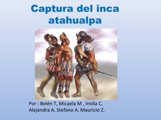Captura del inca
atahualpa

Por : Belén T, Micaela M , Imilla C,
Alejandra A, Stefano A, Mauricio Z.

 