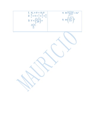 1. 𝐻2 + 𝑂 = 𝐻2 𝑂
2.
X
2
+ 4 =
1
2
+
4
5
+
X
Y
3. Y = (
1
2
a2b
√b4
) +
2𝑎2 𝑏3
4
10
4. X=
(2𝑎2 )(4𝑦)
√
1
4
𝑎2 𝑏5
+ 8𝑎4
5. X=(
1
4
√
2
3
𝑎2
4𝑎2 𝑐
)4
 
