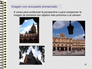 Imagen con encuadre enmarcado
22
A veces para evidenciar la perspectiva o para compensar la
imagen se enmarca con objetos más próximos a la cámara
 