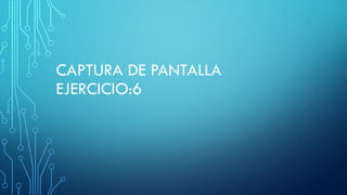 CAPTURA DE PANTALLA
EJERCICIO:6
 