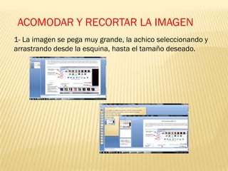 ACOMODAR Y RECORTAR LA IMAGEN
1- La imagen se pega muy grande, la achico seleccionando y
arrastrando desde la esquina, hasta el tamaño deseado.
 