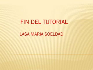 FIN DEL TUTORIAL
LASA MARIA SOELDAD
 