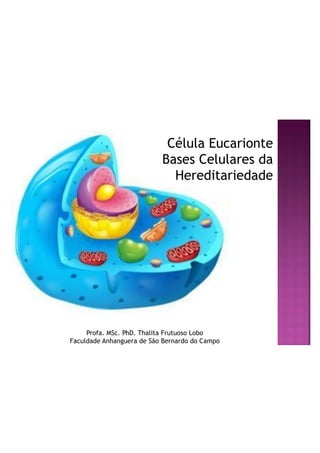 A CÉLULA
Célula Eucarionte
Bases Celulares da
Hereditariedade
Profa. MSc. PhD. Thalita Frutuoso Lobo
Faculdade Anhanguera de São Bernardo do Campo
 