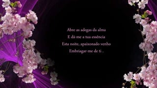 Abre as adegas da alma
E dá-me a tua essência
Esta noite, apaixonado venho
Embriagar-me de ti .
 