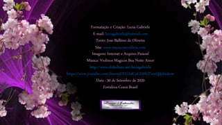 Formatação e Criação: Luzia Gabriele
E-mail: luziagabriele@hotmail.com
Texto: Jose Balbino de Oliveira
Site: www.macacosecolibris.com
Imagens: Internet e Arquivo Pessoal
Música: Violinos Magicos Boa Noite Amor
http://www.slideshare.net/luziagabriele
https://www.youtube.com/channel/UCAdCeCGHGTxtxQskjl4zkow
Data : 30 de Setembro de 2020
Fortaleza-Ceará-Brasil
 