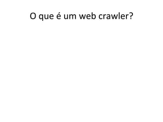 O	
  que	
  é	
  um	
  web	
  crawler?	
  	
  
 