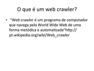 O	
  que	
  é	
  um	
  web	
  crawler?	
  	
  
•  	
  “Web	
  crawler	
  é	
  um	
  programa	
  de	
  computador	
  
que	
  navega	
  pela	
  World	
  Wide	
  Web	
  de	
  uma	
  
forma	
  metódica	
  e	
  automaAzada”hEp://
pt.wikipedia.org/wiki/Web_crawler	
  	
  
 