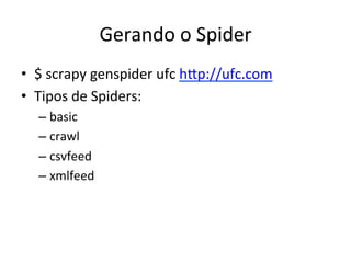Gerando	
  o	
  Spider	
  
•  $	
  scrapy	
  genspider	
  ufc	
  hEp://ufc.com	
  
•  Tipos	
  de	
  Spiders:	
  
– basic	
  
– crawl	
  
– csvfeed	
  
– xmlfeed	
  
 