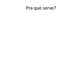 Pra	
  que	
  serve?	
  
 