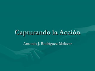 Capturando la Acción
  Antonio J. Rodríguez-Malaver
 