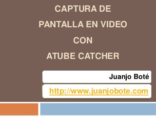 Juanjo Boté
CAPTURA DE
PANTALLA EN VIDEO
CON
ATUBE CATCHER
http://www.juanjobote.com
 