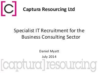 Captura Resourcing Ltd
Specialist IT Recruitment for the
Business Consulting Sector
Daniel Myatt
July 2014
 