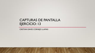 CAPTURAS DE PANTALLA
EJERCICIO: 13
CRISTIAN DAVID CORNEJO LLAMAS
 