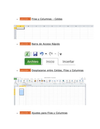  Lección 5 Filas y Columnas - Celdas
 Lección 6 Barra de Acceso Rápido
 Lección 7 Desplazarse entre Celdas, Filas y Columnas
 Lección 8 Ajustes para Filas y Columnas
 
