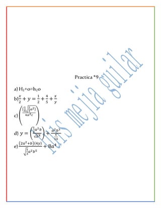 Practica*9
a)H2+o=h2o
b)
𝑥
2
+ 𝑦 =
1
2
+
4
5
+
𝑥
𝑦
c)(
(
1
4
√
2
3
𝑎2)
4𝑎2 𝑐 )
d) 𝑦 = (
1
2
𝑎2 𝑏
√𝑏4
) +
𝑎2 𝑏3
4
10
e)
(2𝑎2+𝑏)(4𝑦)
√
1
3
𝑎2 𝑏5
+ 8𝑎4
 