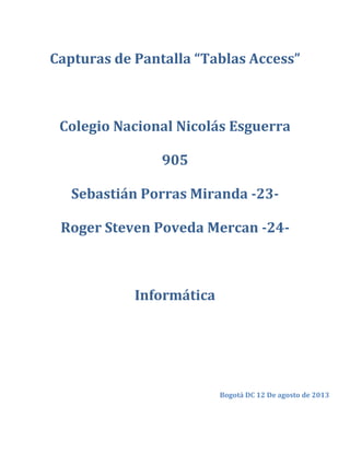 Capturas de Pantalla “Tablas Access”
Colegio Nacional Nicolás Esguerra
905
Sebastián Porras Miranda -23-
Roger Steven Poveda Mercan -24-
Informática
Bogotá DC 12 De agosto de 2013
 