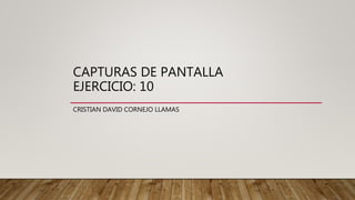 CAPTURAS DE PANTALLA
EJERCICIO: 10
CRISTIAN DAVID CORNEJO LLAMAS
 