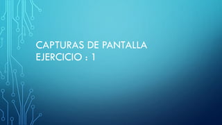 CAPTURAS DE PANTALLA
EJERCICIO : 1
 