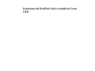 Estructura del Perfil de Tesis o estudio de Casos
UEB
 