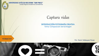 Captura vidas
WEBQUEST
INTRODUCCIÓN FOTOGRAFÍA CREATIVA
Tema: Composición de la Imagen
Por: Jhanir Velásquez Rosas
 