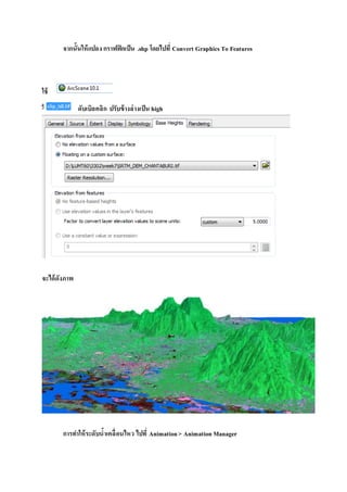 จากนั้นให้แปลง กราฟฟิกเป็น .shp โดยไปที่ Convert Graphics To Features
ใช้
ดับเบิลคลิก ปรับข้างล่างเป็น high
จะได้ดังภาพ
การทาให้ระดับน้าเคลื่อนไหว ไปที่ Animation> Animation Manager
 