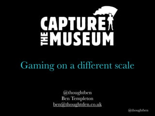 @thoughtben
@thoughtben
Ben Templeton
ben@thoughtden.co.uk
Gaming on a different scale
 