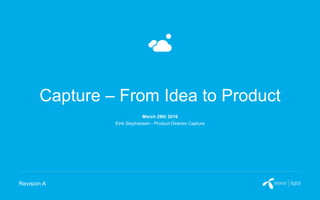 Capture – From Idea to Product
Eirik Stephansen - Product Director Capture
Revision A
March 28th 2016
 