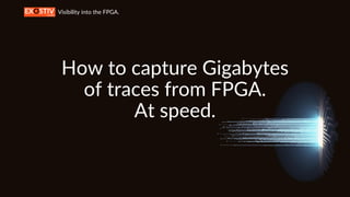Visibility into the FPGA.
How to capture Gigabytes
of traces from FPGA.
At speed.
 