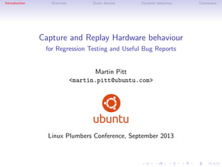 Introduction

Overview

Static devices

Dynamic behaviour

Capture and Replay Hardware behaviour
for Regression Testing and Useful Bug Reports

Martin Pitt
<martin.pitt@ubuntu.com>

Linux Plumbers Conference, September 2013

Conclusion

 